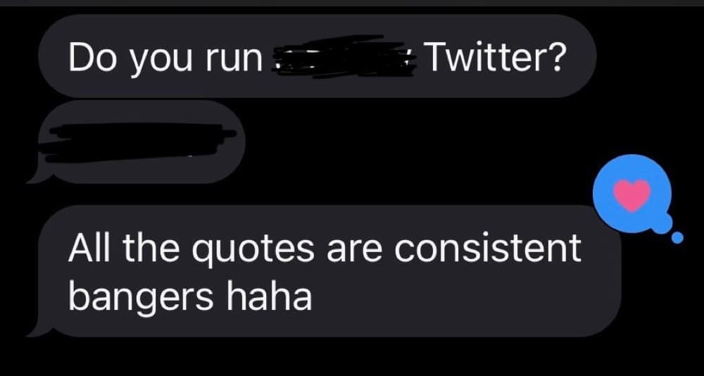 Text message: Do you run [account name redacted] Twitter? All the quotes are consistent bangers haha